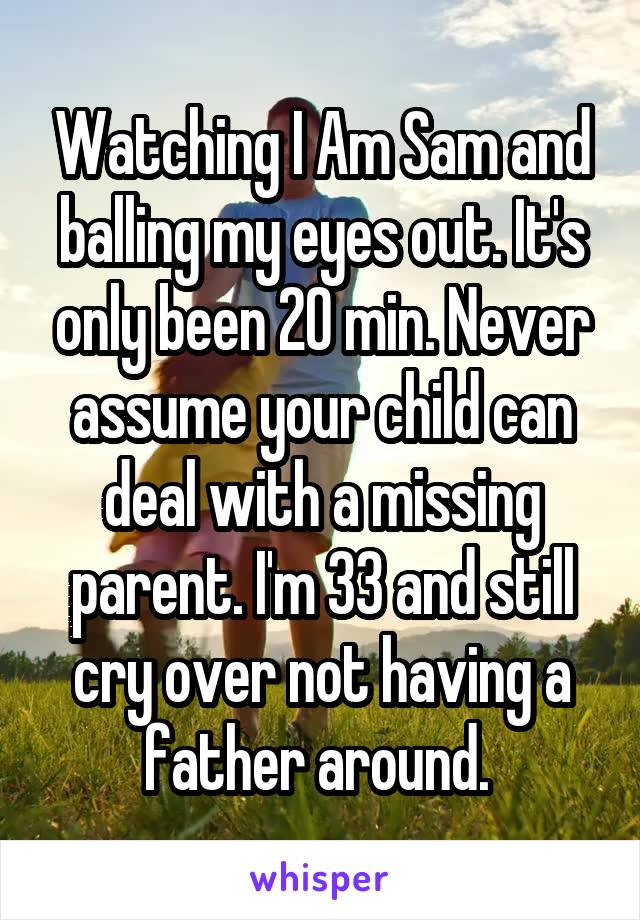 Watching I Am Sam and balling my eyes out. It's only been 20 min. Never assume your child can deal with a missing parent. I'm 33 and still cry over not having a father around. 