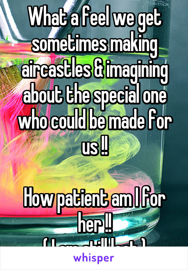 What a feel we get sometimes making aircastles & imagining about the special one who could be made for us !!

How patient am I for her !!
( I am still lost )