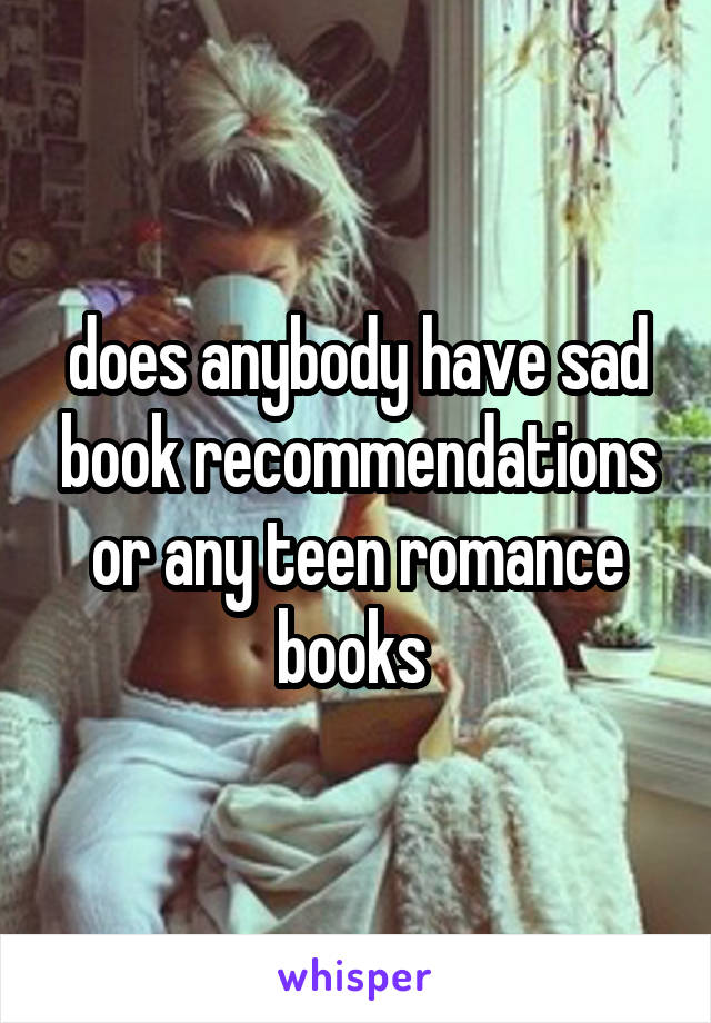 does anybody have sad book recommendations or any teen romance books 