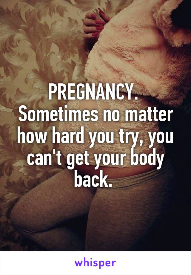 PREGNANCY. 
Sometimes no matter how hard you try, you can't get your body back. 