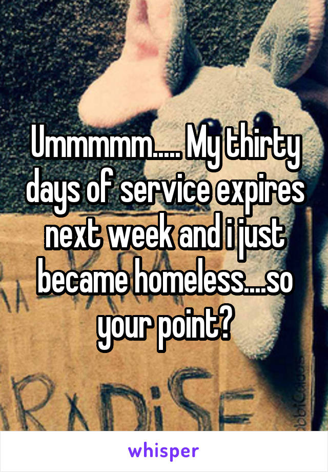 Ummmmm..... My thirty days of service expires next week and i just became homeless....so your point?