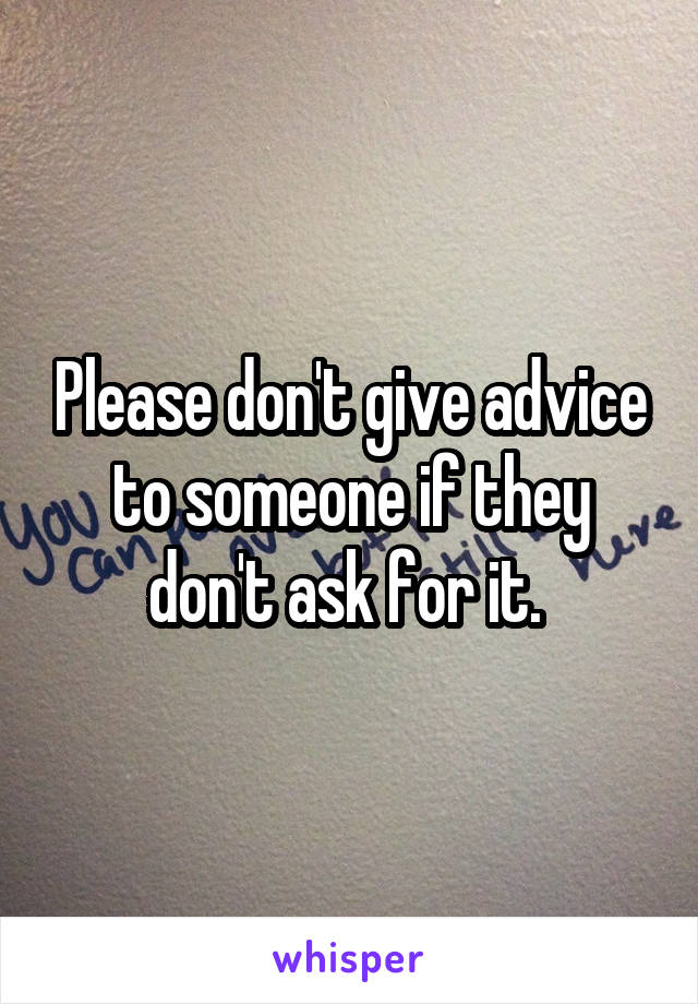 Please don't give advice to someone if they don't ask for it. 