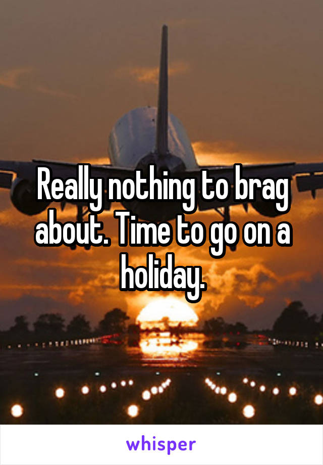 Really nothing to brag about. Time to go on a holiday.