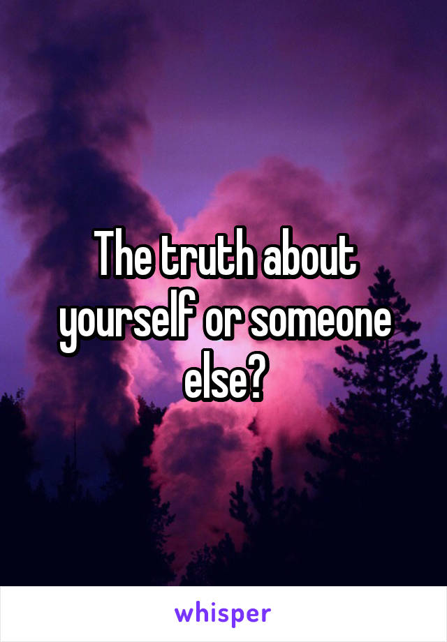 The truth about yourself or someone else?