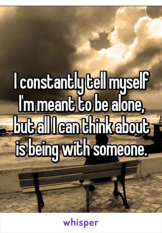 I constantly tell myself I'm meant to be alone, but all I can think about is being with someone.