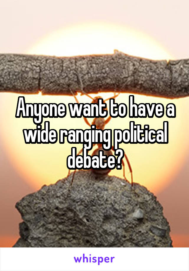 Anyone want to have a wide ranging political debate?