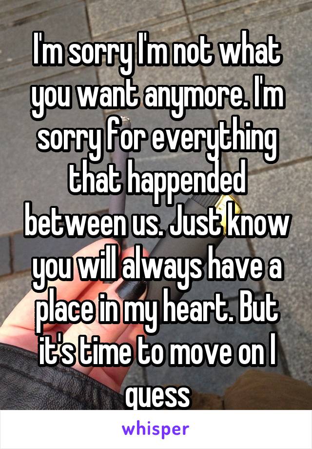 I'm sorry I'm not what you want anymore. I'm sorry for everything that happended between us. Just know you will always have a place in my heart. But it's time to move on I guess