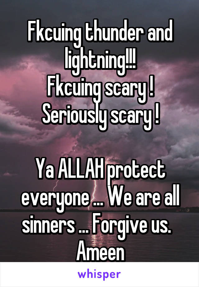 Fkcuing thunder and lightning!!!
Fkcuing scary ! Seriously scary !

Ya ALLAH protect everyone ... We are all sinners ... Forgive us.   Ameen