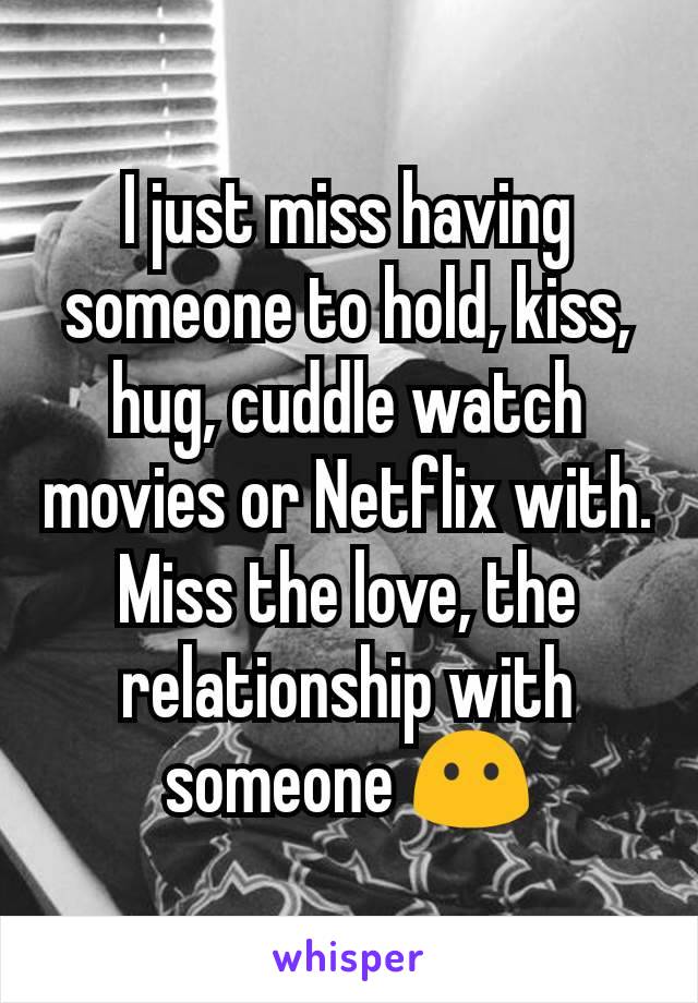 I just miss having someone to hold, kiss, hug, cuddle watch movies or Netflix with. Miss the love, the relationship with someone 😶