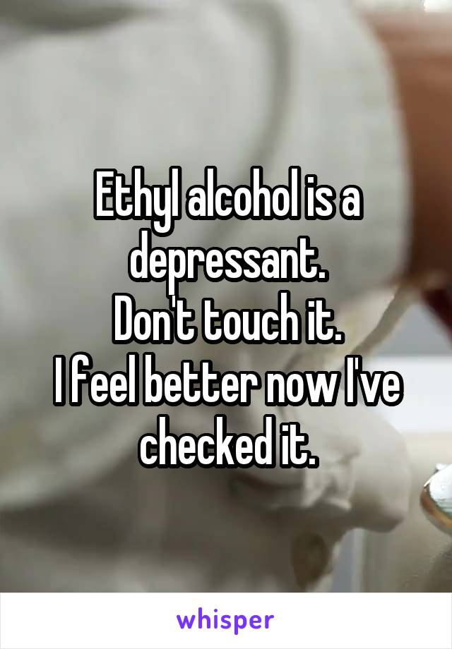 Ethyl alcohol is a depressant.
Don't touch it.
I feel better now I've checked it.