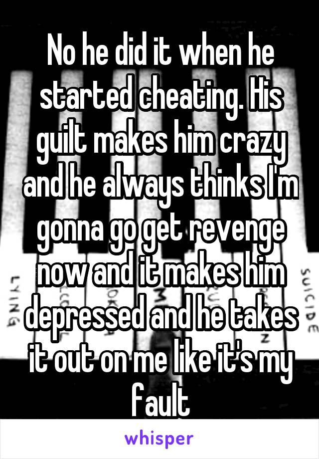 No he did it when he started cheating. His guilt makes him crazy and he always thinks I'm gonna go get revenge now and it makes him depressed and he takes it out on me like it's my fault