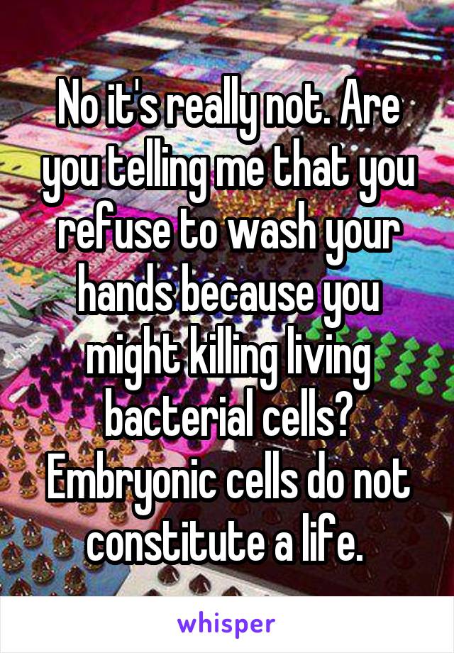 No it's really not. Are you telling me that you refuse to wash your hands because you might killing living bacterial cells? Embryonic cells do not constitute a life. 