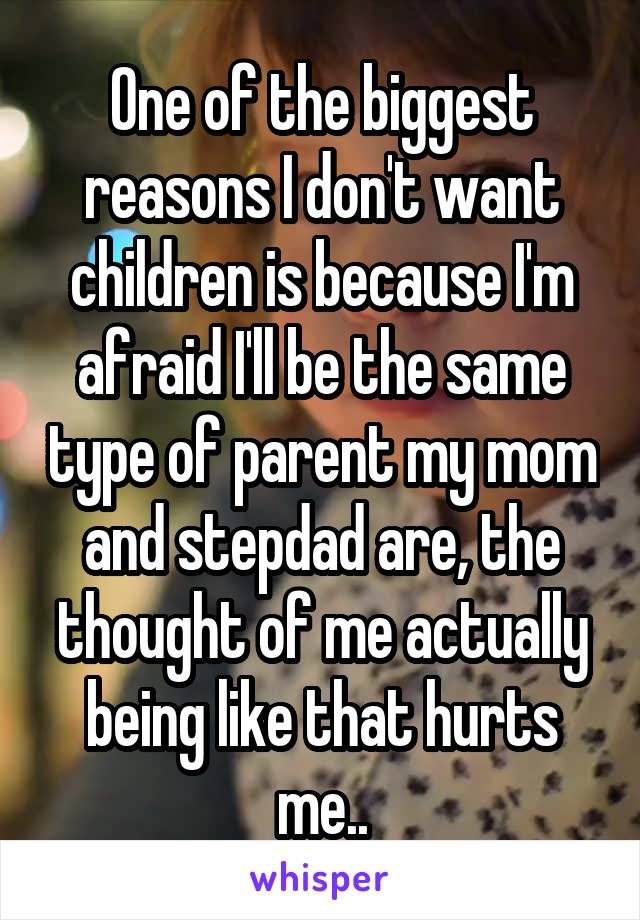 One of the biggest reasons I don't want children is because I'm afraid I'll be the same type of parent my mom and stepdad are, the thought of me actually being like that hurts me..