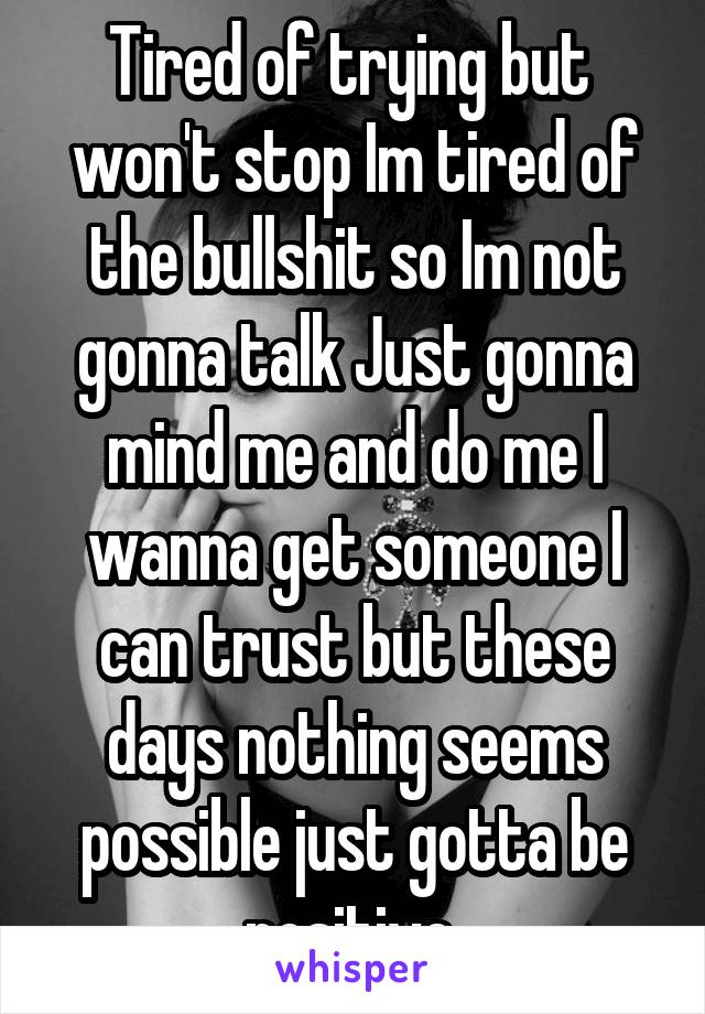 Tired of trying but  won't stop Im tired of the bullshit so Im not gonna talk Just gonna mind me and do me I wanna get someone I can trust but these days nothing seems possible just gotta be positive 