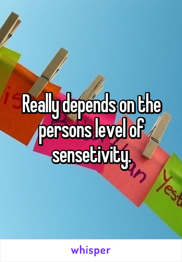 Really depends on the persons level of sensetivity.