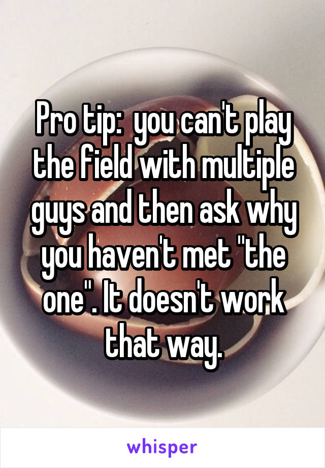 Pro tip:  you can't play the field with multiple guys and then ask why you haven't met "the one". It doesn't work that way.