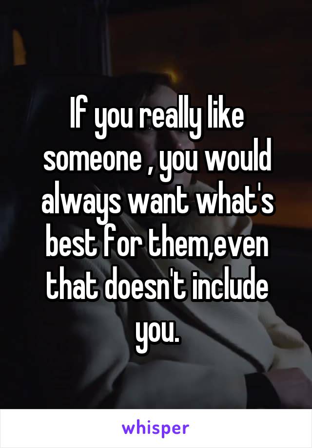 If you really like someone , you would always want what's best for them,even that doesn't include you.