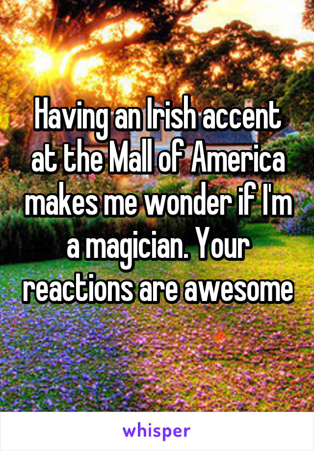 Having an Irish accent at the Mall of America makes me wonder if I'm a magician. Your reactions are awesome 