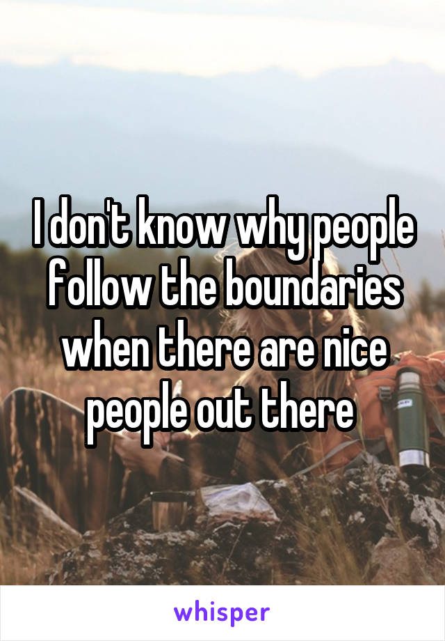 I don't know why people follow the boundaries when there are nice people out there 