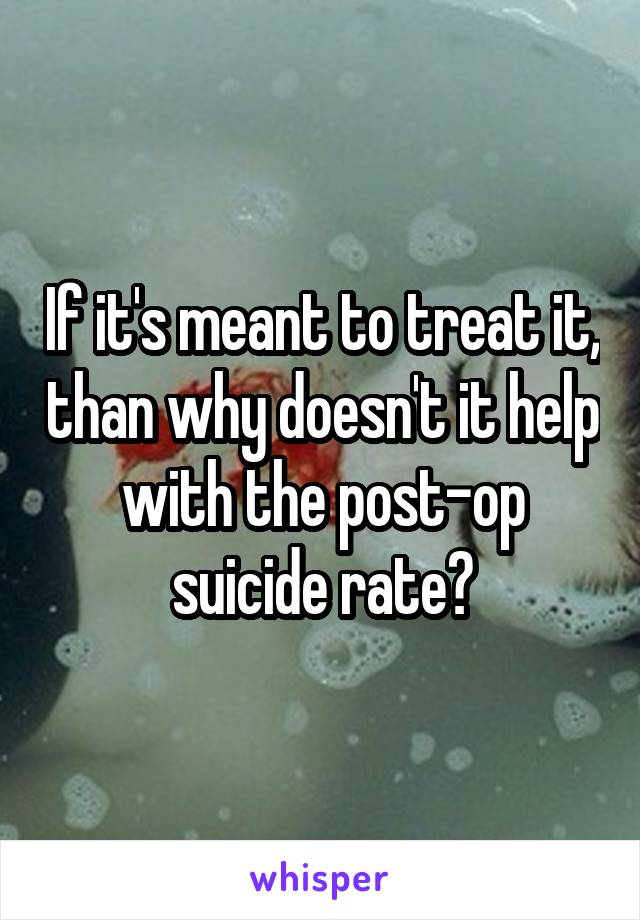 If it's meant to treat it, than why doesn't it help with the post-op suicide rate?