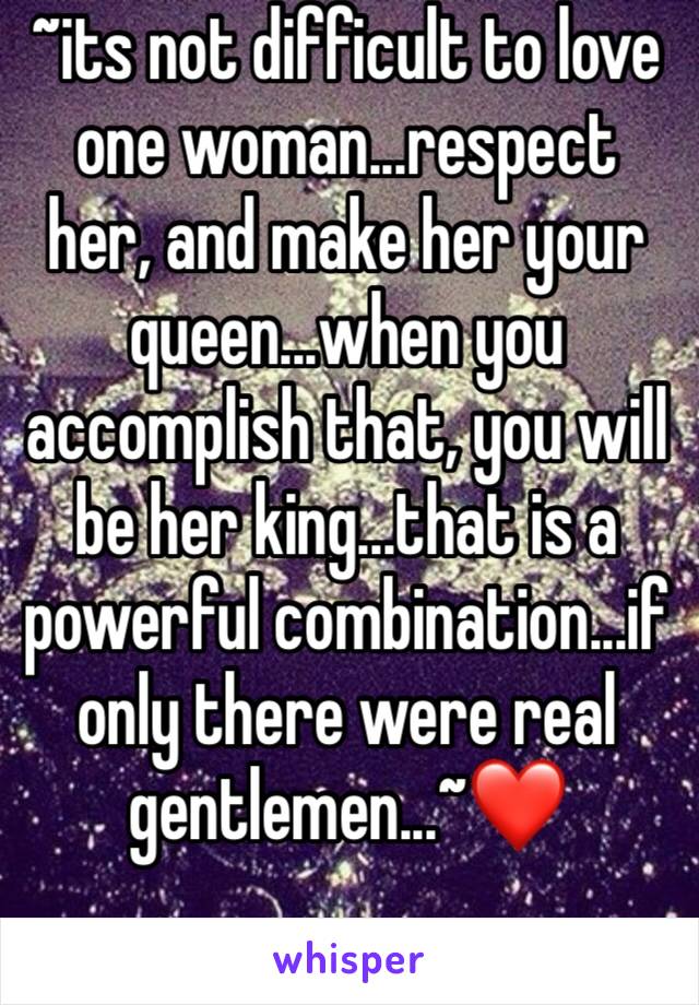 ~its not difficult to love one woman...respect her, and make her your queen...when you accomplish that, you will be her king...that is a powerful combination...if only there were real gentlemen...~❤️