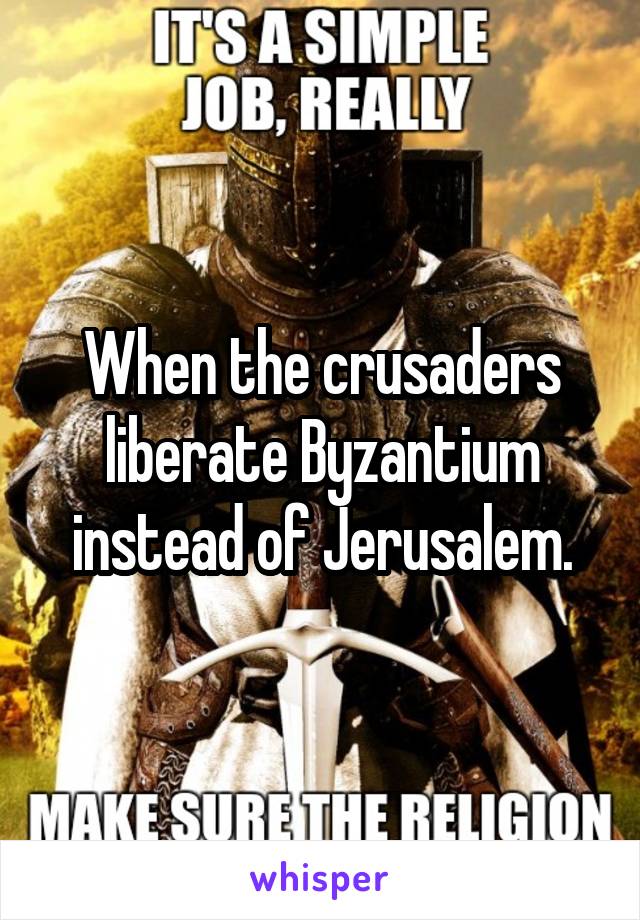 When the crusaders liberate Byzantium instead of Jerusalem.