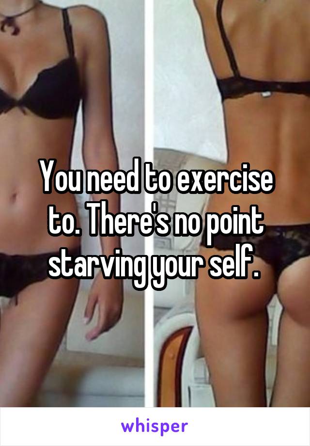 You need to exercise to. There's no point starving your self. 