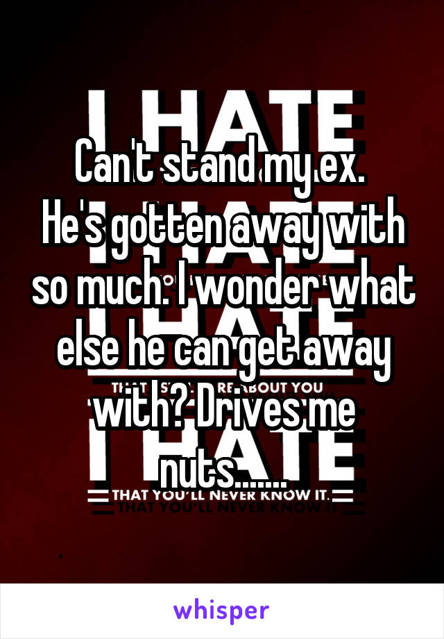 Can't stand my ex. 
He's gotten away with so much. I wonder what else he can get away with? Drives me nuts.......