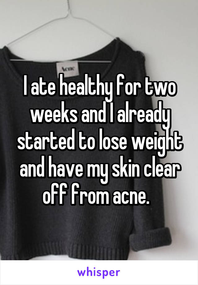 I ate healthy for two weeks and I already started to lose weight and have my skin clear off from acne.  