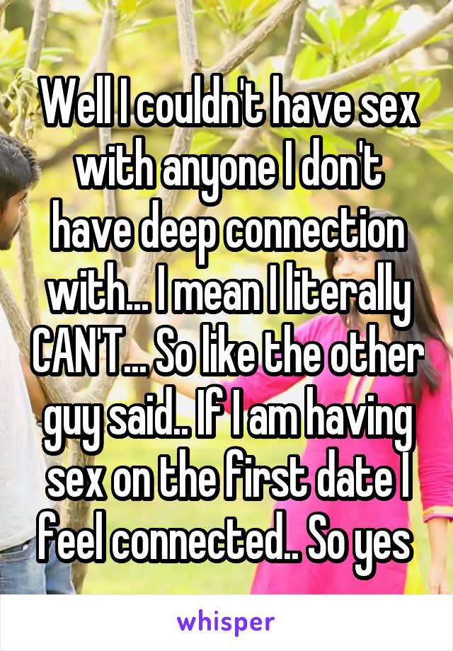 Well I couldn't have sex with anyone I don't have deep connection with... I mean I literally CAN'T... So like the other guy said.. If I am having sex on the first date I feel connected.. So yes 