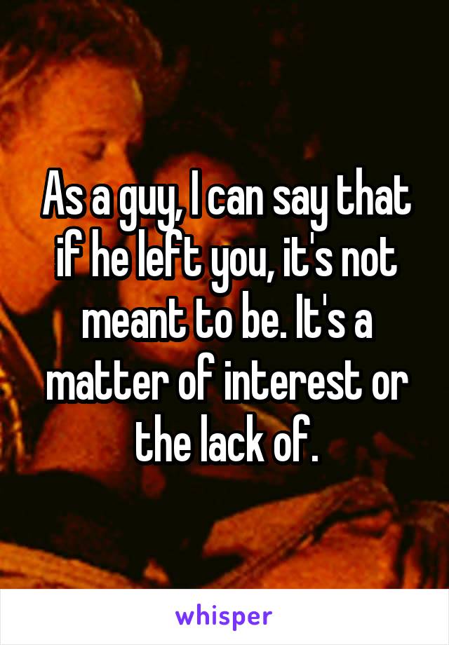 As a guy, I can say that if he left you, it's not meant to be. It's a matter of interest or the lack of.