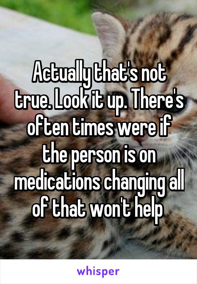 Actually that's not true. Look it up. There's often times were if the person is on medications changing all of that won't help 