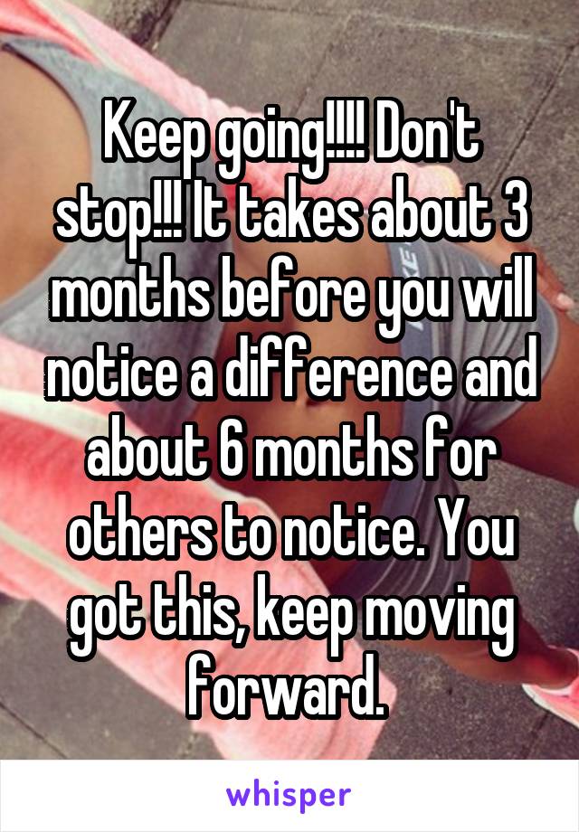 Keep going!!!! Don't stop!!! It takes about 3 months before you will notice a difference and about 6 months for others to notice. You got this, keep moving forward. 