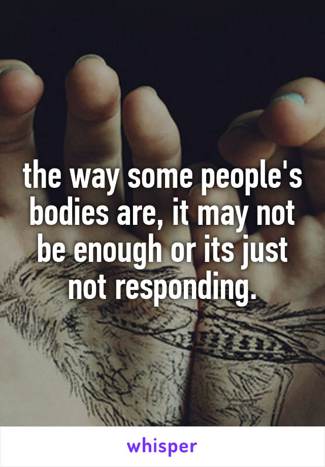 the way some people's bodies are, it may not be enough or its just not responding.