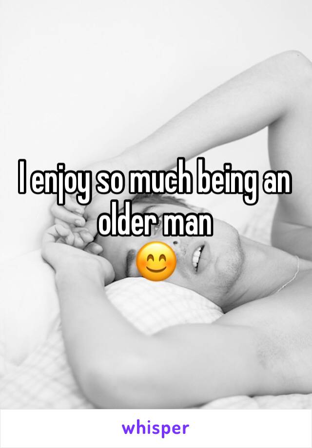 I enjoy so much being an older man 
😊