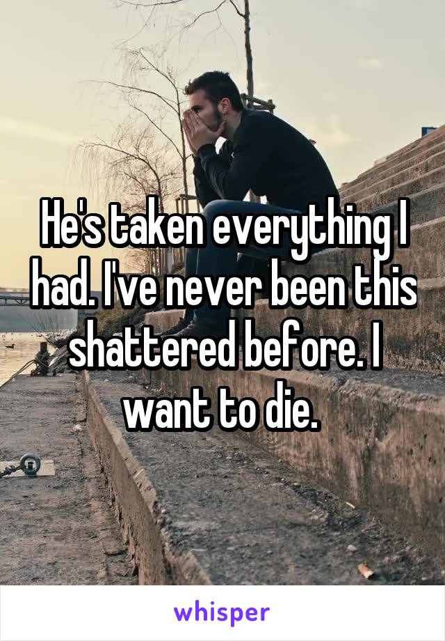 He's taken everything I had. I've never been this shattered before. I want to die. 