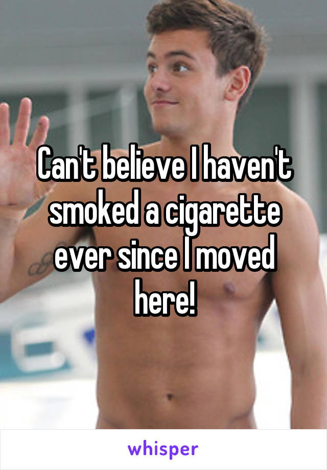 Can't believe I haven't smoked a cigarette ever since I moved here!