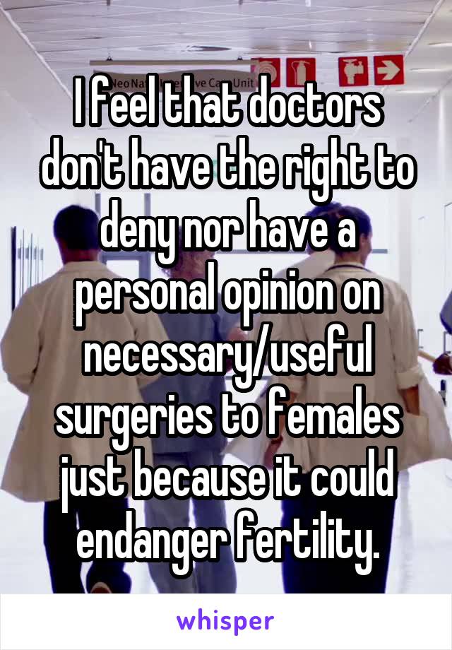 I feel that doctors don't have the right to deny nor have a personal opinion on necessary/useful surgeries to females just because it could endanger fertility.