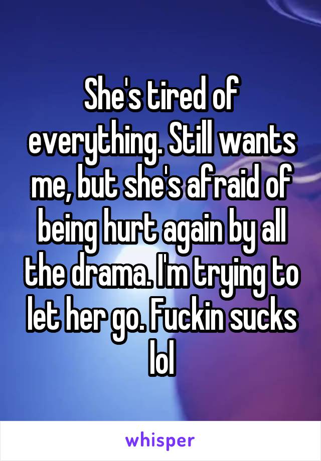 She's tired of everything. Still wants me, but she's afraid of being hurt again by all the drama. I'm trying to let her go. Fuckin sucks lol