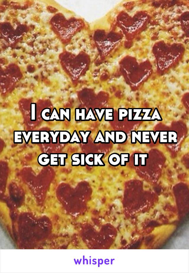 I can have pizza everyday and never get sick of it 