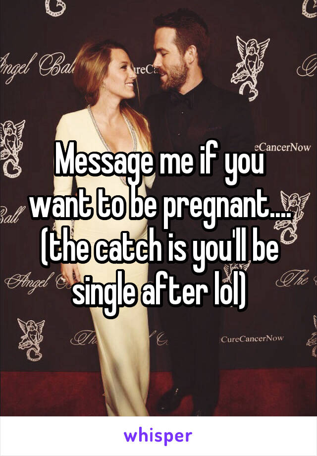 Message me if you want to be pregnant.... (the catch is you'll be single after lol)