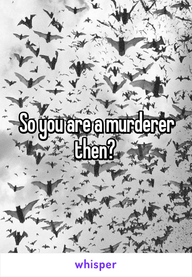 So you are a murderer then? 