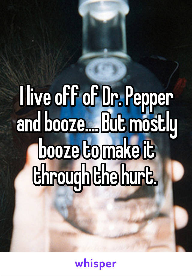 I live off of Dr. Pepper and booze.... But mostly booze to make it through the hurt. 