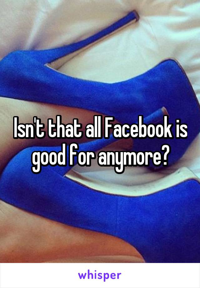 Isn't that all Facebook is good for anymore?