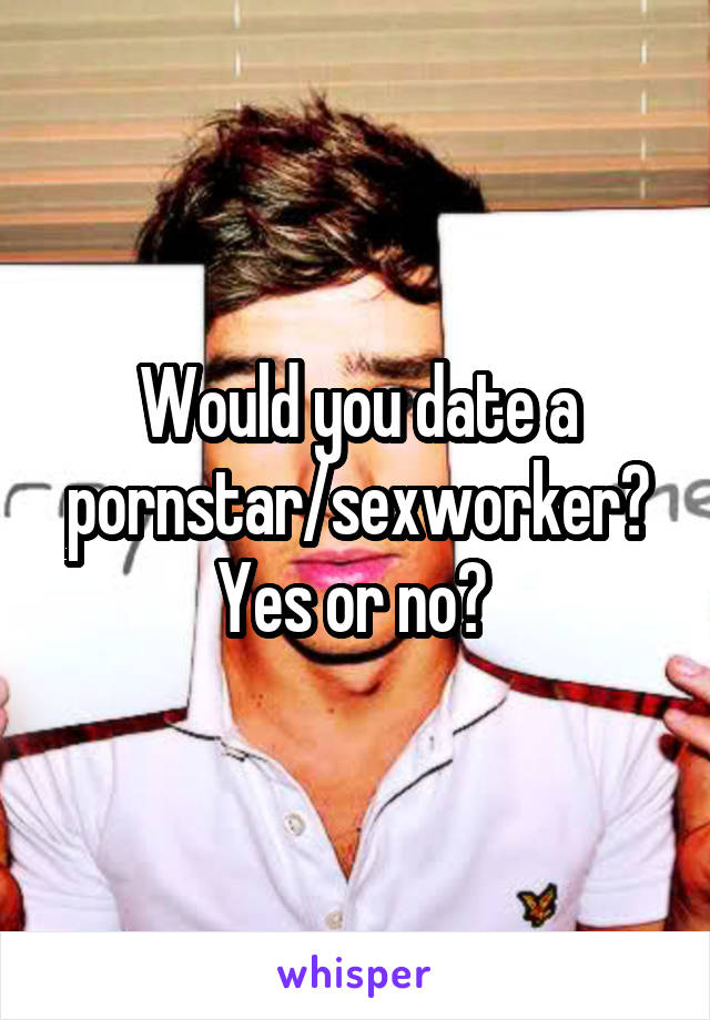 Would you date a pornstar/sexworker? Yes or no? 