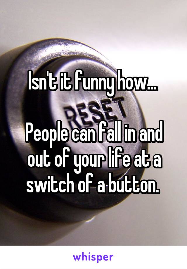 Isn't it funny how... 

People can fall in and out of your life at a switch of a button. 