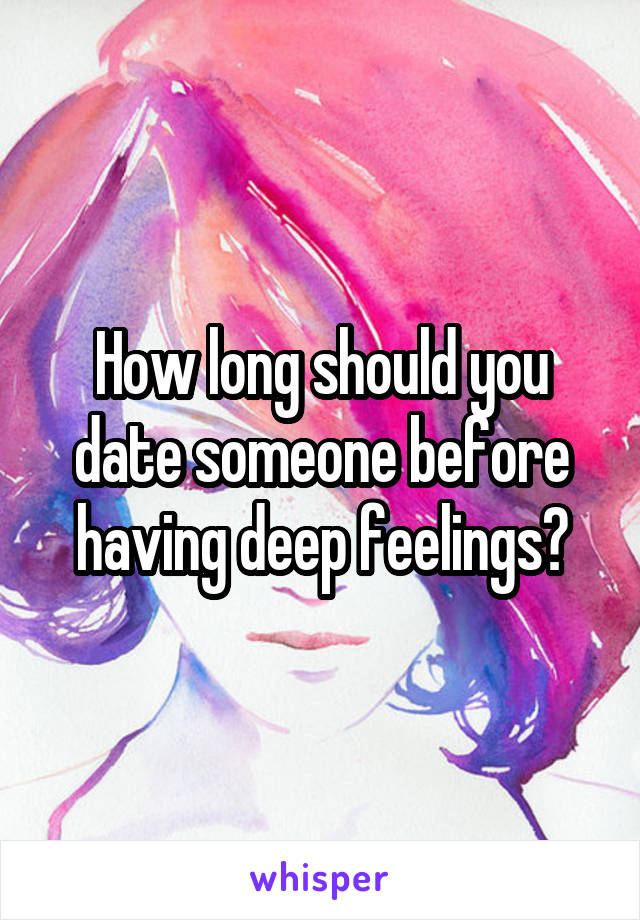 How long should you date someone before having deep feelings?