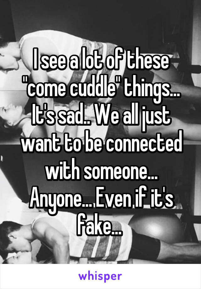 I see a lot of these "come cuddle" things... It's sad.. We all just want to be connected with someone... Anyone... Even if it's fake... 