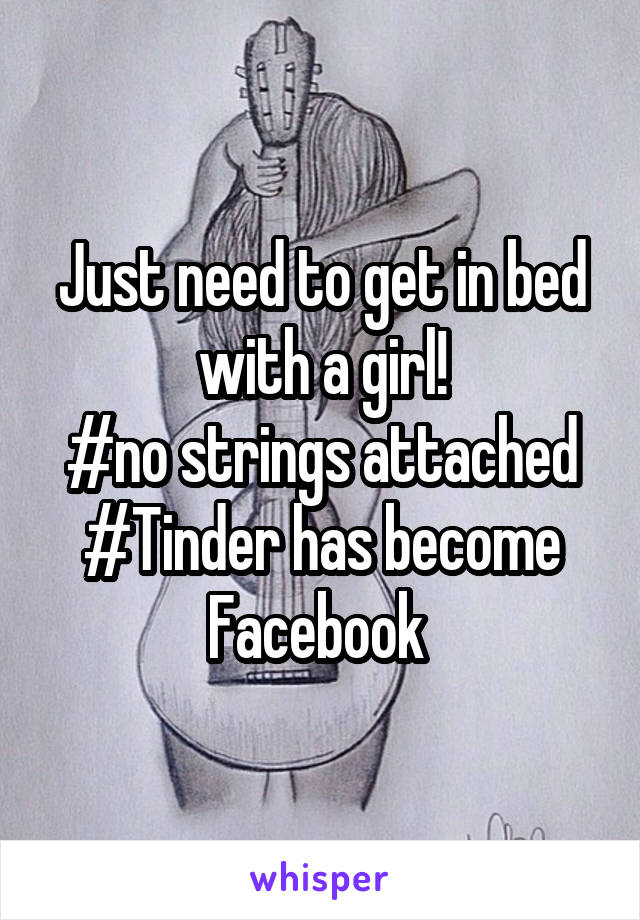 Just need to get in bed with a girl!
#no strings attached
#Tinder has become Facebook 