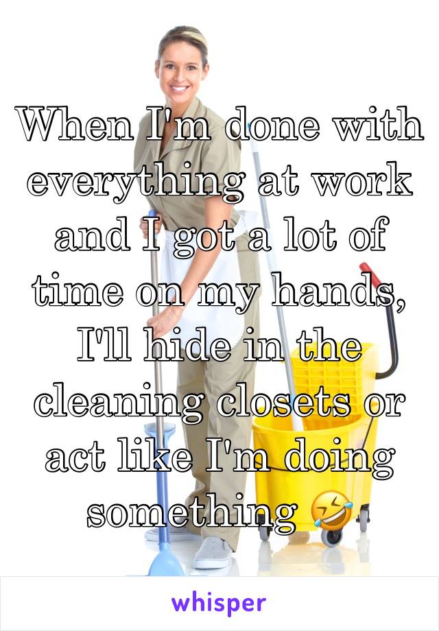 When I'm done with everything at work and I got a lot of time on my hands, I'll hide in the cleaning closets or act like I'm doing something 🤣